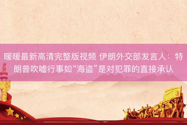 暖暖最新高清完整版视频 伊朗外交部发言人：特朗普吹嘘行事如“海盗”是对犯罪的直接承认