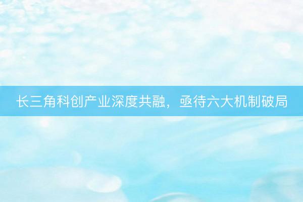 长三角科创产业深度共融，亟待六大机制破局