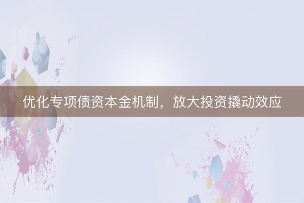 优化专项债资本金机制,放大投资撬动效应