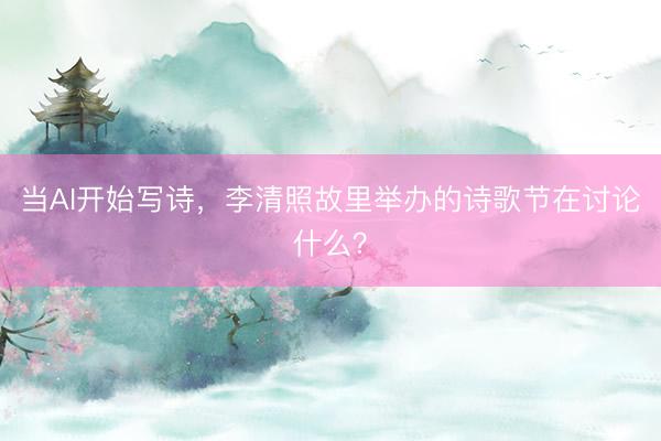 当AI开始写诗，李清照故里举办的诗歌节在讨论什么？