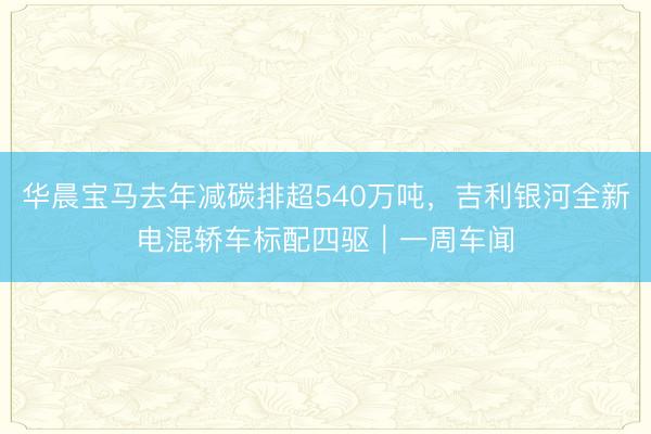 华晨宝马去年减碳排超540万吨,吉利银河全新电混轿车标配四驱|一周车闻