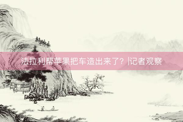 法拉利帮苹果把车造出来了？|记者观察
