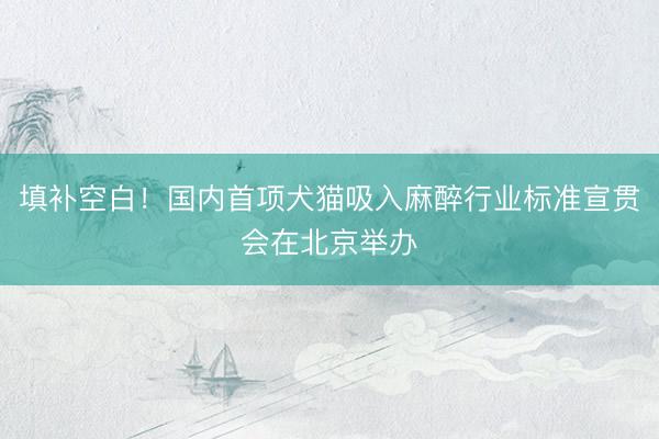填补空白!国内首项犬猫吸入麻醉行业标准宣贯会在北京举办