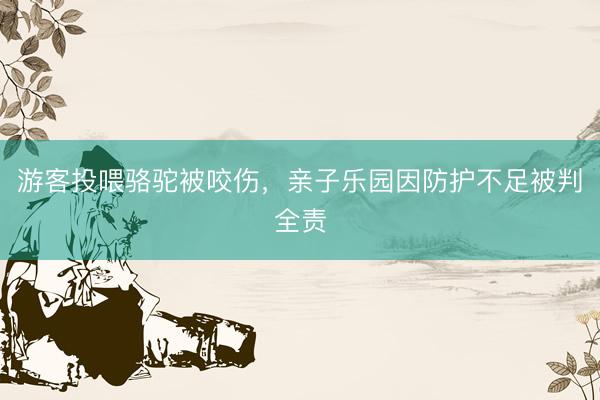 游客投喂骆驼被咬伤，亲子乐园因防护不足被判全责