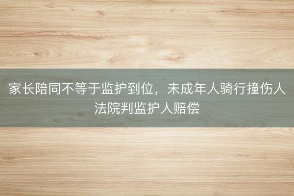 家长陪同不等于监护到位，未成年人骑行撞伤人法院判监护人赔偿