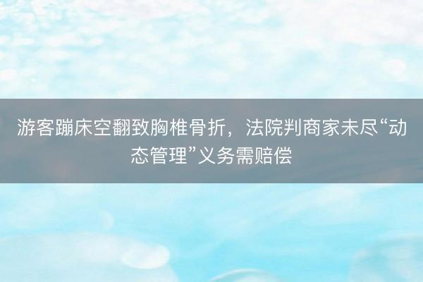 游客蹦床空翻致胸椎骨折,法院判商家未尽“动态管理”义务需赔偿