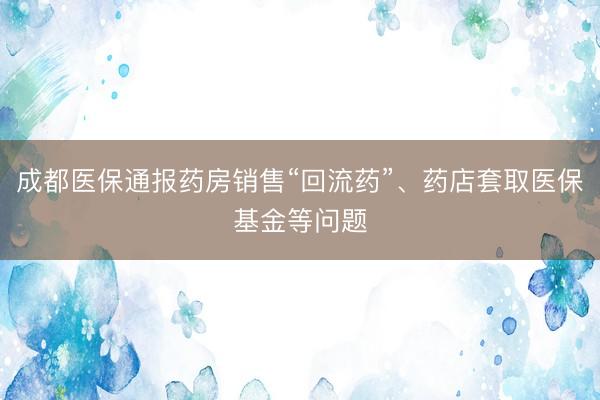 成都医保通报药房销售“回流药”、药店套取医保基金等问题
