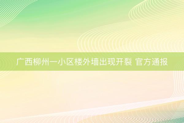 广西柳州一小区楼外墙出现开裂 官方通报
