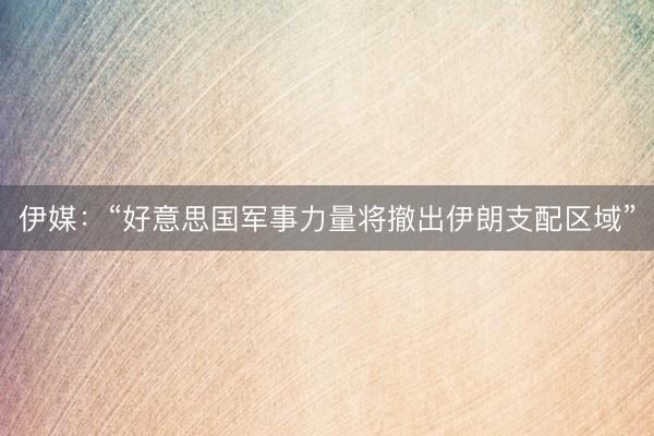 伊媒：“好意思国军事力量将撤出伊朗支配区域”