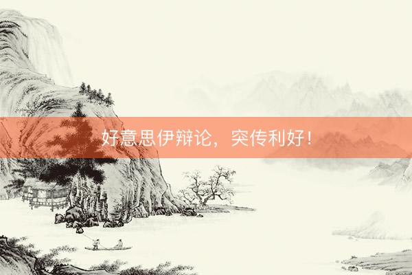 好意思伊辩论，突传利好！