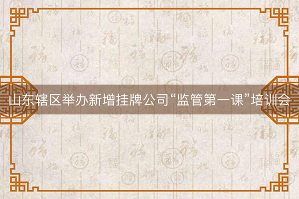 山东辖区举办新增挂牌公司“监管第一课”培训会