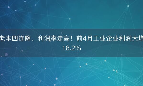 老本四连降、利润率走高！前4月工业企业利润大增18.2%