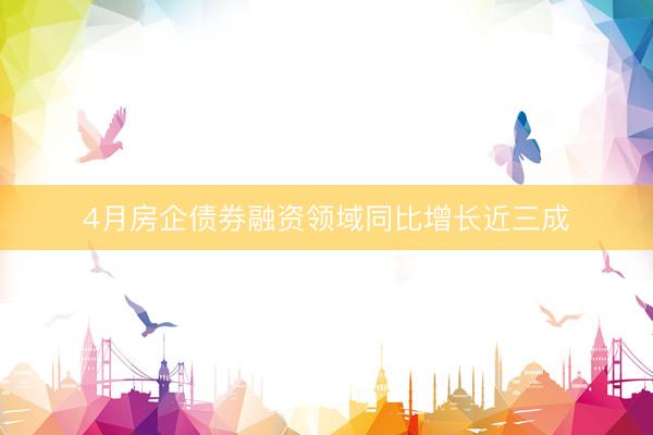 4月房企债券融资领域同比增长近三成
