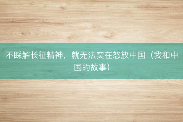 不睬解长征精神，就无法实在怒放中国（我和中国的故事）
