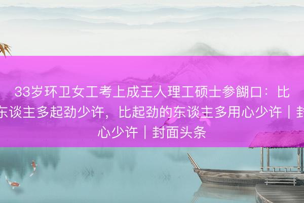 33岁环卫女工考上成王人理工硕士参餬口:比奢睿的东谈主多起劲少许,比起劲的东谈主多用心少许|封面头条