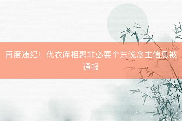 再度违纪!优衣库相聚非必要个东说念主信息被通报
