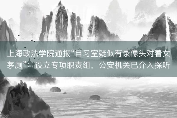 上海政法学院通报“自习室疑似有录像头对着女茅厕”：设立专项职责组，公安机关已介入探听