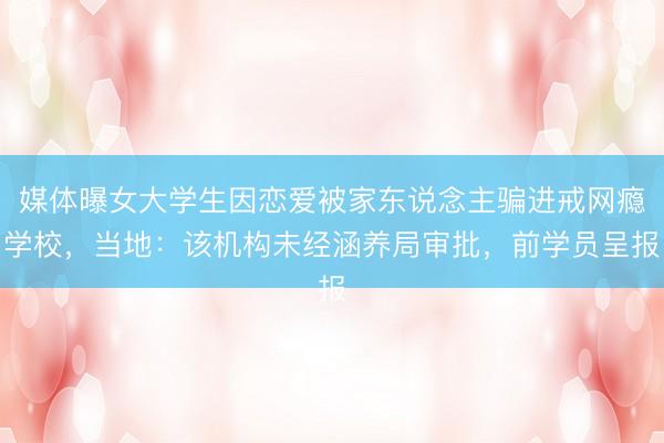 媒体曝女大学生因恋爱被家东说念主骗进戒网瘾学校,当地:该机构未经涵养局审批,前学员呈报
