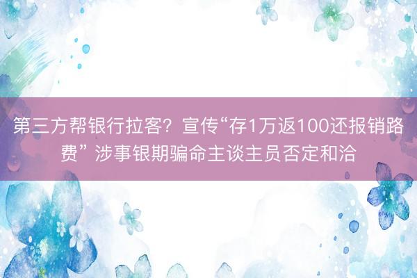 第三方帮银行拉客?宣传“存1万返100还报销路费” 涉事银期骗命主谈主员否定和洽