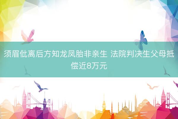 须眉仳离后方知龙凤胎非亲生 法院判决生父母抵偿近8万元