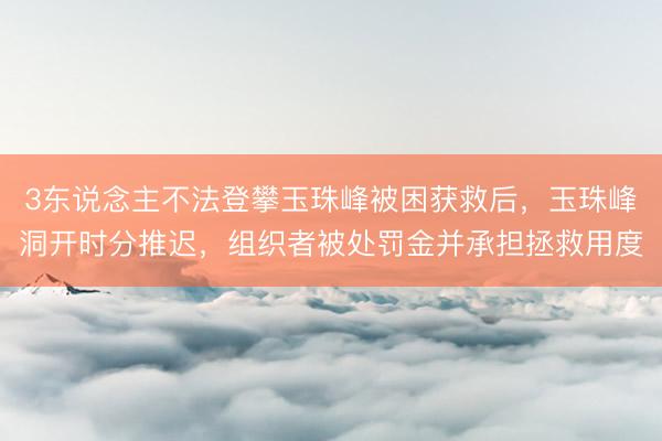 3东说念主不法登攀玉珠峰被困获救后，玉珠峰洞开时分推迟，组织者被处罚金并承担拯救用度
