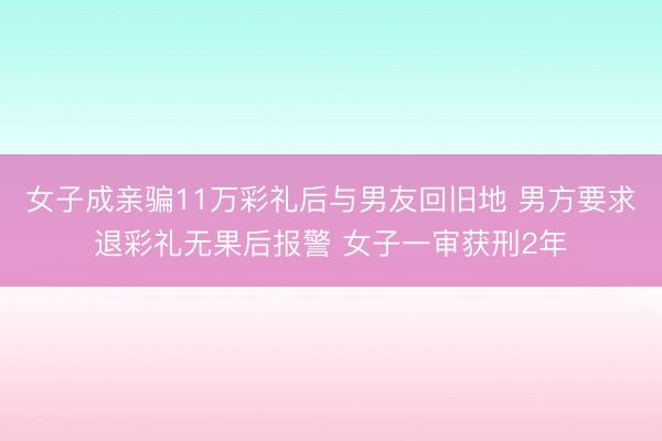女子成亲骗11万彩礼后与男友回旧地 男方要求退彩礼无果后报警 女子一审获刑2年