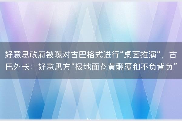 好意思政府被曝对古巴格式进行“桌面推演”，古巴外长：好意思方“极地面苍黄翻覆和不负背负”