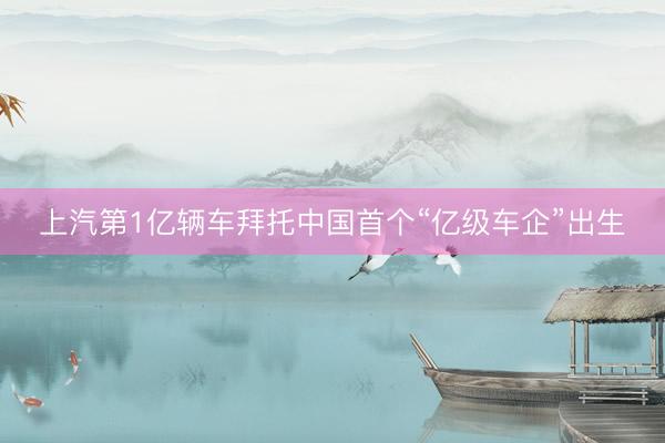 上汽第1亿辆车拜托中国首个“亿级车企”出生