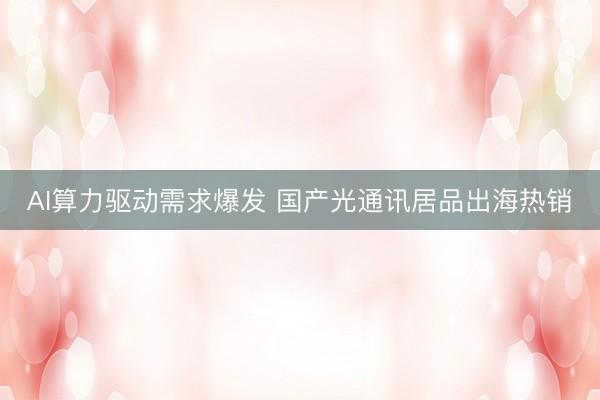 AI算力驱动需求爆发 国产光通讯居品出海热销