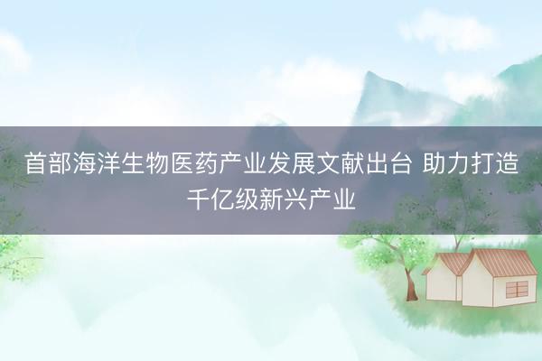 首部海洋生物医药产业发展文献出台 助力打造千亿级新兴产业