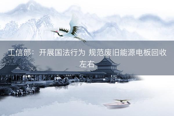 工信部：开展国法行为 规范废旧能源电板回收左右