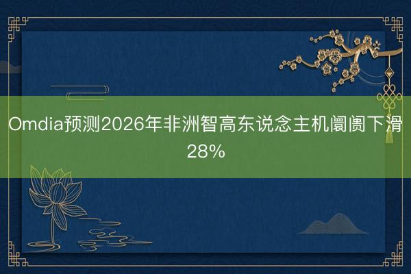 Omdia预测2026年非洲智高东说念主机阛阓下滑28%