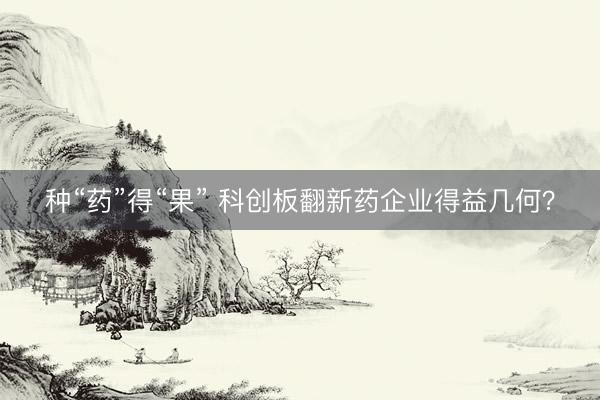 种“药”得“果” 科创板翻新药企业得益几何？