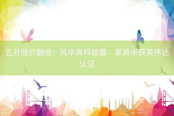 五月股价翻倍！风华高科披露：家具未获英伟达认证
