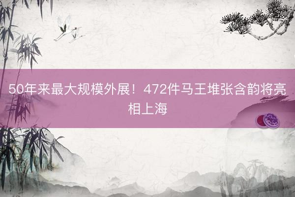 50年来最大规模外展！472件马王堆张含韵将亮相上海