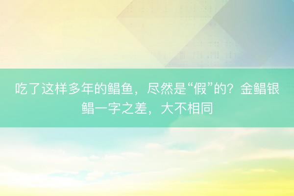 吃了这样多年的鲳鱼，尽然是“假”的？金鲳银鲳一字之差，大不相同