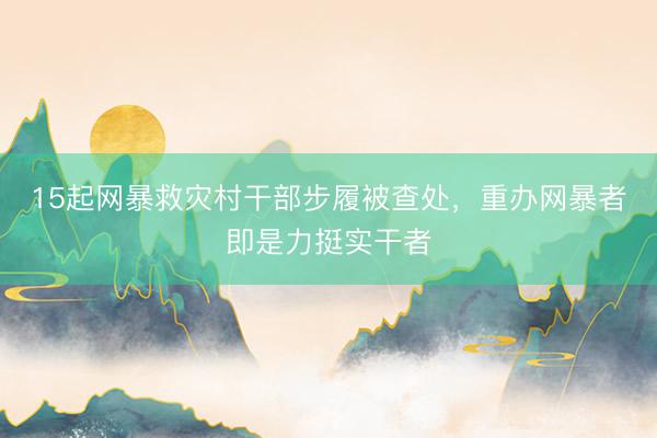 15起网暴救灾村干部步履被查处，重办网暴者即是力挺实干者