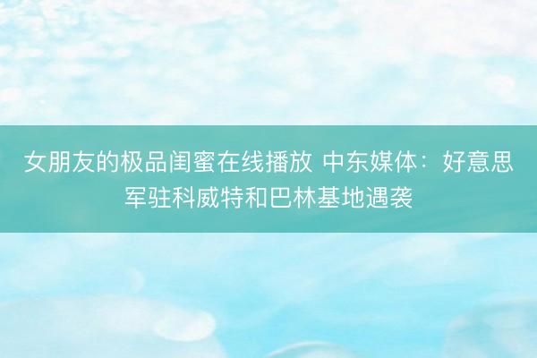 女朋友的极品闺蜜在线播放 中东媒体：好意思军驻科威特和巴林基地遇袭