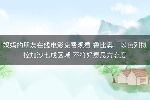 妈妈的朋友在线电影免费观看 鲁比奥：以色列拟控加沙七成区域 不符好意思方态度
