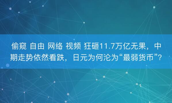 偷窥 自由 网络 视频 狂砸11.7万亿无果，中期走势依然看跌，日元为何沦为“最弱货币”？
