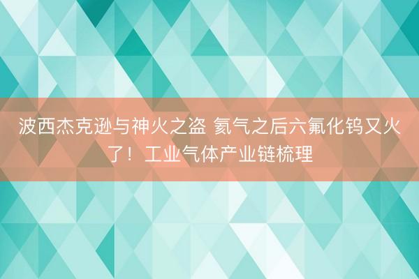 波西杰克逊与神火之盗 氦气之后六氟化钨又火了！工业气体产业链梳理