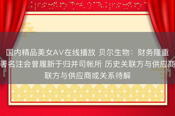 国内精品美女A∨在线播放 贝尔生物：财务隆重东说念主与署名注会曾履新于归并司帐所 历史关联方与供应商或关系待解