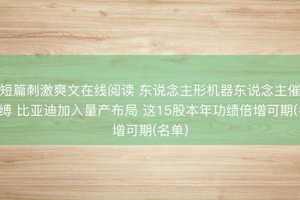 短篇刺激爽文在线阅读 东说念主形机器东说念主催化束缚 比亚迪加入量产布局 这15股本年功绩倍增可期(名单)