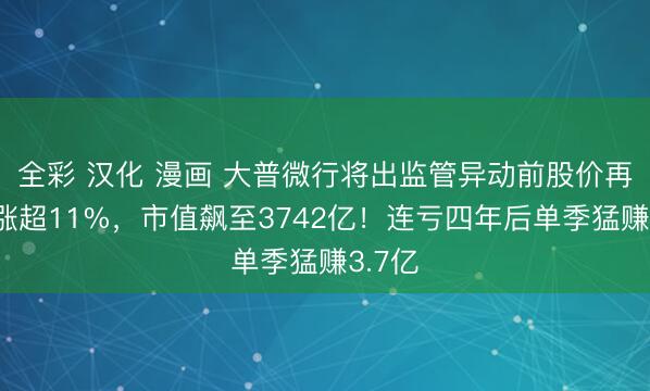 全彩 汉化 漫画 大普微行将出监管异动前股价再度大涨超11%，市值飙至3742亿！连亏四年后单季猛赚3.7亿