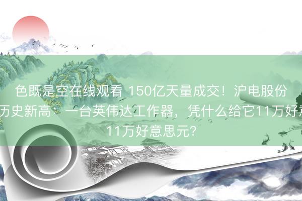色既是空在线观看 150亿天量成交！沪电股份涨停创历史新高：一台英伟达工作器，凭什么给它11万好意思元？