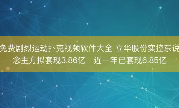 免费剧烈运动扑克视频软件大全 立华股份实控东说念主方拟套现3.86亿 近一年已套现6.85亿