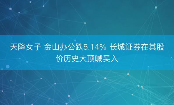 天降女子 金山办公跌5.14% 长城证券在其股价历史大顶喊买入