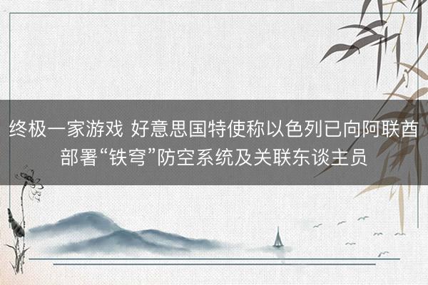 终极一家游戏 好意思国特使称以色列已向阿联酋部署“铁穹”防空系统及关联东谈主员