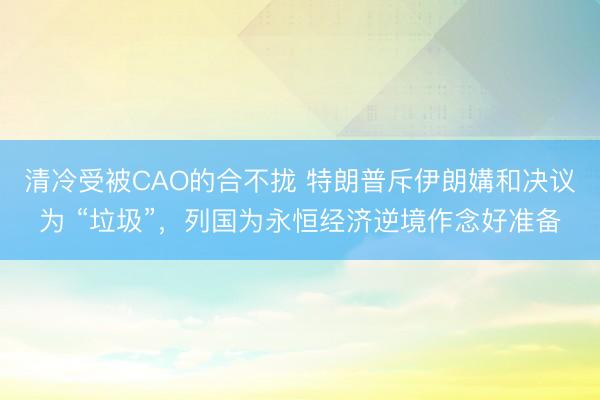 清冷受被CAO的合不拢 特朗普斥伊朗媾和决议为 “垃圾”，列国为永恒经济逆境作念好准备