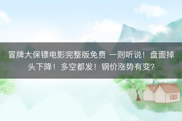 冒牌大保镖电影完整版免费 一则听说！盘面掉头下降！多空都发！钢价涨势有变？